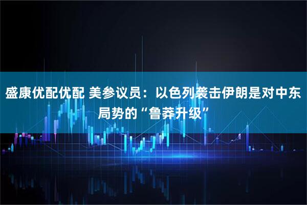 盛康优配优配 美参议员：以色列袭击伊朗是对中东局势的“鲁莽升级”