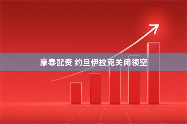 豪泰配资 约旦伊拉克关闭领空