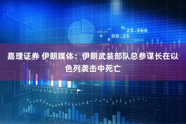 嘉理证券 伊朗媒体：伊朗武装部队总参谋长在以色列袭击中死亡