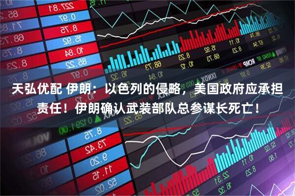 天弘优配 伊朗：以色列的侵略，美国政府应承担责任！伊朗确认武装部队总参谋长死亡！