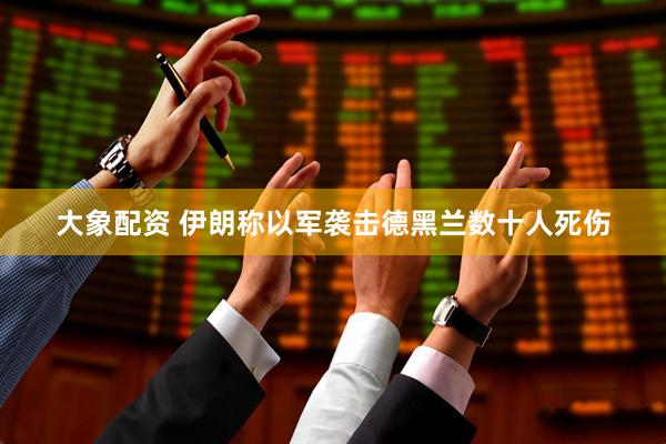 大象配资 伊朗称以军袭击德黑兰数十人死伤
