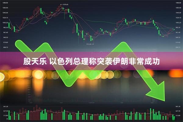 股天乐 以色列总理称突袭伊朗非常成功