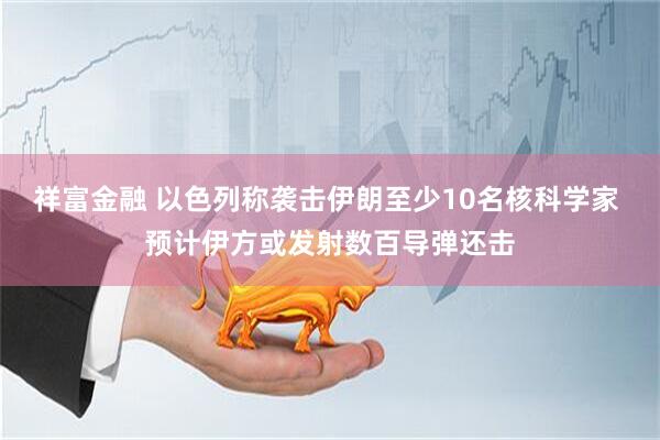 祥富金融 以色列称袭击伊朗至少10名核科学家 预计伊方或发射数百导弹还击