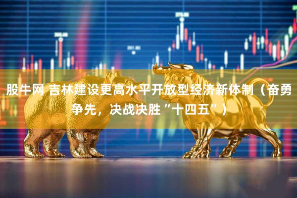 股牛网 吉林建设更高水平开放型经济新体制（奋勇争先，决战决胜“十四五”）