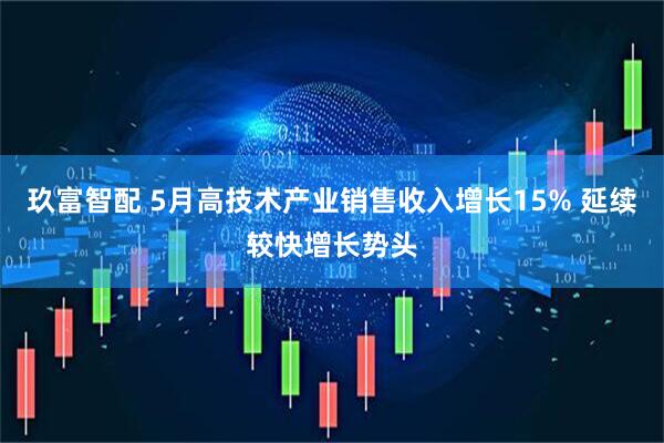 玖富智配 5月高技术产业销售收入增长15% 延续较快增长势头