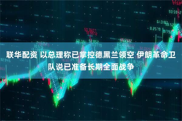 联华配资 以总理称已掌控德黑兰领空 伊朗革命卫队说已准备长期全面战争