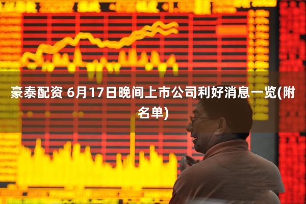 豪泰配资 6月17日晚间上市公司利好消息一览(附名单)