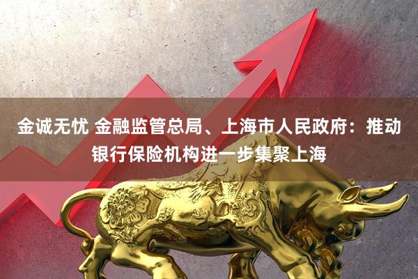金诚无忧 金融监管总局、上海市人民政府：推动银行保险机构进一步集聚上海