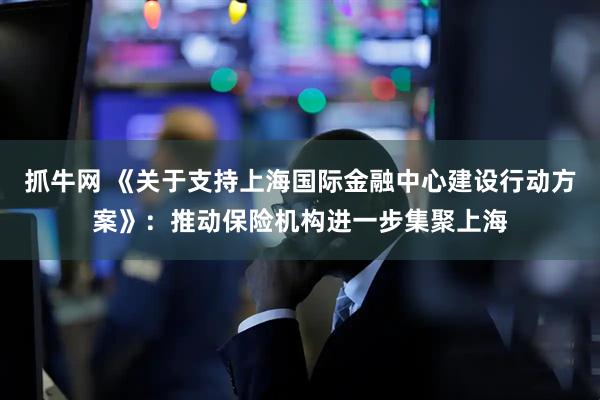 抓牛网 《关于支持上海国际金融中心建设行动方案》：推动保险机构进一步集聚上海