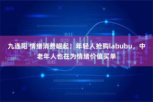 九连阳 情绪消费崛起！年轻人抢购labubu，中老年人也在为情绪价值买单