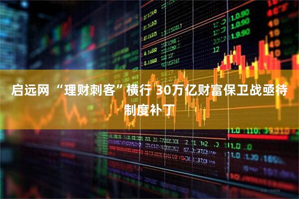 启远网 “理财刺客”横行 30万亿财富保卫战亟待制度补丁