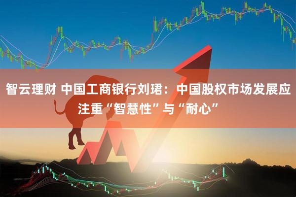 智云理财 中国工商银行刘珺：中国股权市场发展应注重“智慧性”与“耐心”