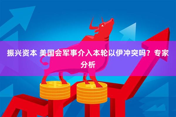 振兴资本 美国会军事介入本轮以伊冲突吗？专家分析