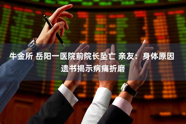牛金所 岳阳一医院前院长坠亡 亲友：身体原因 遗书揭示病痛折磨