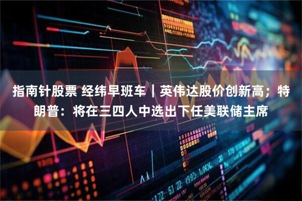 指南针股票 经纬早班车｜英伟达股价创新高；特朗普：将在三四人中选出下任美联储主席
