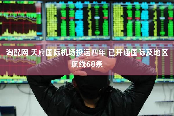 淘配网 天府国际机场投运四年 已开通国际及地区航线68条