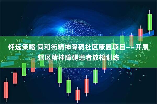 怀远策略 同和街精神障碍社区康复项目——开展辖区精神障碍患者放松训练