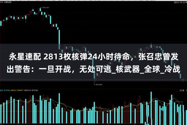 永星速配 2813枚核弹24小时待命，张召忠曾发出警告：一旦开战，无处可逃_核武器_全球_冷战