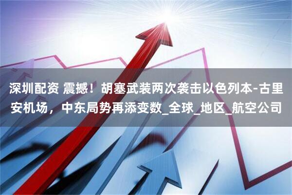 深圳配资 震撼！胡塞武装两次袭击以色列本-古里安机场，中东局势再添变数_全球_地区_航空公司