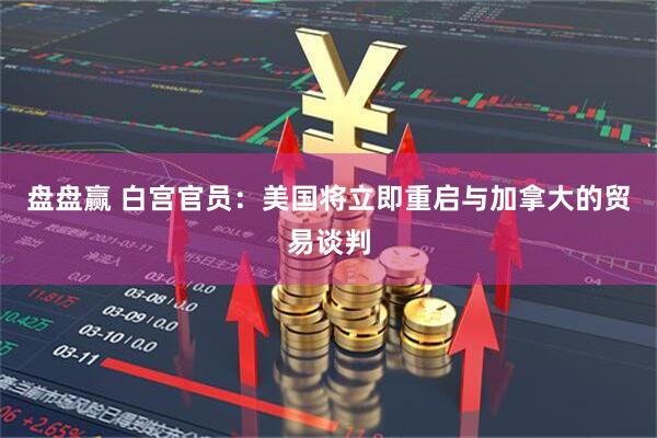 盘盘赢 白宫官员：美国将立即重启与加拿大的贸易谈判