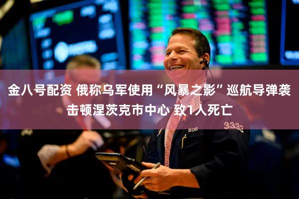 金八号配资 俄称乌军使用“风暴之影”巡航导弹袭击顿涅茨克市中心 致1人死亡