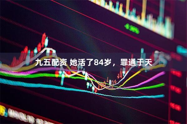 九五配资 她活了84岁，罪通于天