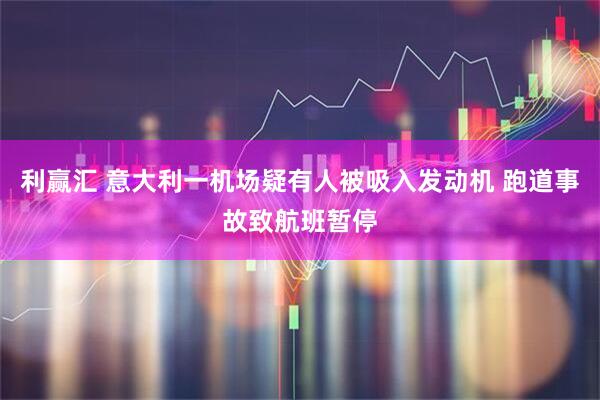 利赢汇 意大利一机场疑有人被吸入发动机 跑道事故致航班暂停