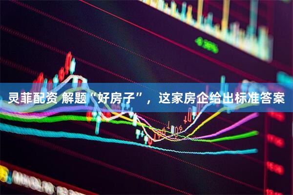 灵菲配资 解题“好房子”，这家房企给出标准答案