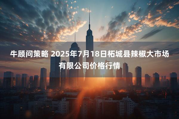 牛顾问策略 2025年7月18日柘城县辣椒大市场有限公司价格行情