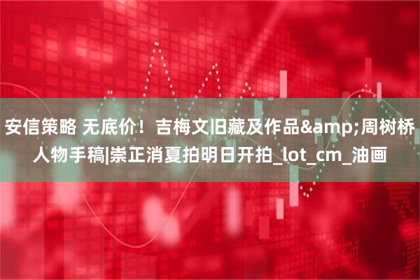 安信策略 无底价！吉梅文旧藏及作品&周树桥人物手稿|崇正消夏拍明日开拍_lot_cm_油画