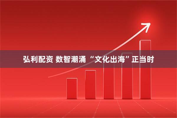 弘利配资 数智潮涌 “文化出海”正当时