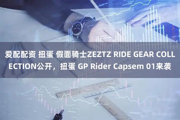 爱配配资 扭蛋 假面骑士ZEZTZ RIDE GEAR COLLECTION公开，扭蛋 GP Rider Capsem 01来袭