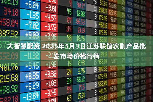 大智慧配资 2025年5月3日江苏联谊农副产品批发市场价格行情