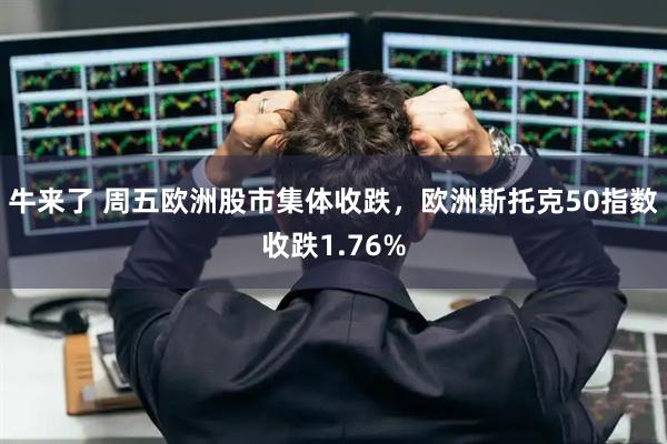 牛来了 周五欧洲股市集体收跌，欧洲斯托克50指数收跌1.76%