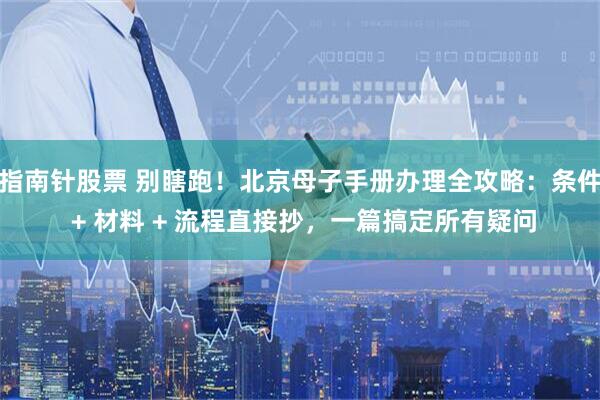 指南针股票 别瞎跑!北京母子手册办理全攻略:条件 + 材料 + 流程直接抄,一篇搞定所有疑问