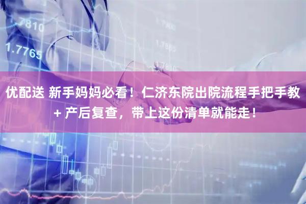 优配送 新手妈妈必看!仁济东院出院流程手把手教 + 产后复查,带上这份清单就能走!