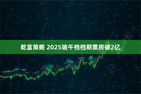 乾富策略 2025端午档档期票房破2亿