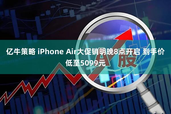 亿牛策略 iPhone Air大促销明晚8点开启 到手价低至5099元