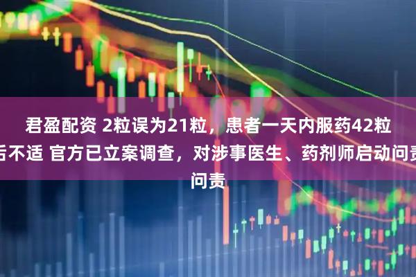 君盈配资 2粒误为21粒，患者一天内服药42粒后不适 官方已立案调查，对涉事医生、药剂师启动问责