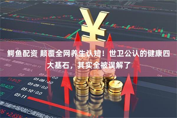 鳄鱼配资 颠覆全网养生认知！世卫公认的健康四大基石，其实全被误解了